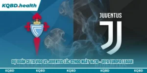 Dự Đoán Celta Vigo Vs Juventus lúc 02h00 ngày 16/10 – UEFA Europa League 6 Dự đoán Celta Vigo vs Juventus